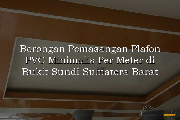 Borongan Pemasangan Plafon PVC Minimalis Per Meter di Bukit Sundi Sumatera Barat