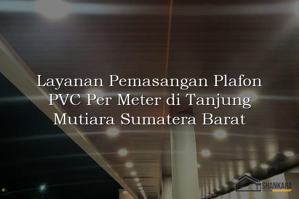 Layanan Pemasangan Plafon PVC Per Meter di Tanjung Mutiara Sumatera Barat